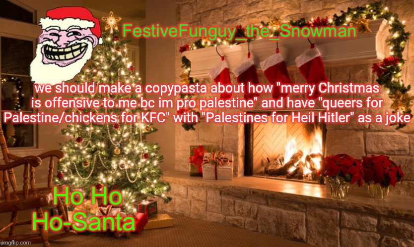 mega joke | we should make a copypasta about how "merry Christmas is offensive to me bc im pro palestine" and have "queers for Palestine/chickens for KFC" with "Palestines for Heil Hitler" as a joke | image tagged in commanderfunguy's christmas template thx ritz_official | made w/ Imgflip meme maker