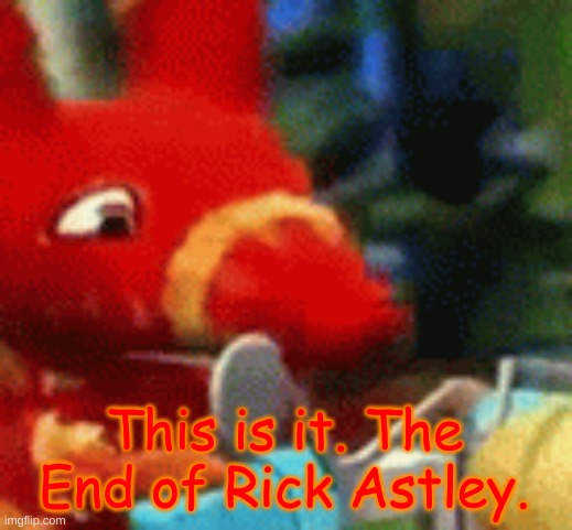 Afraid Pretztail | This is it. The End of Rick Astley. | image tagged in afraid pretztail | made w/ Imgflip meme maker