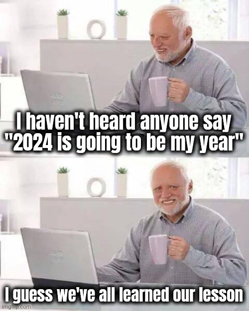 New Year's Resolutions ? | I haven't heard anyone say "2024 is going to be my year"; I guess we've all learned our lesson | image tagged in memes,hide the pain harold,who does that,happy new year,keep calm,don't worry be happy | made w/ Imgflip meme maker