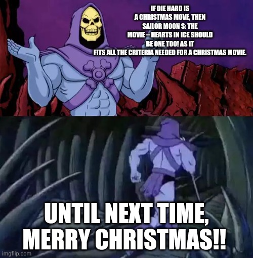Skeletor says something then runs away | IF DIE HARD IS A CHRISTMAS MOVE, THEN SAILOR MOON S: THE MOVIE – HEARTS IN ICE SHOULD BE ONE TOO! AS IT FITS ALL THE CRITERIA NEEDED FOR A CHRISTMAS MOVIE. UNTIL NEXT TIME, MERRY CHRISTMAS!! | image tagged in skeletor says something then runs away | made w/ Imgflip meme maker