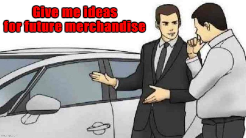 Car Salesman Slaps Roof Of Car | Give me ideas for future merchandise | image tagged in memes,car salesman slaps roof of car | made w/ Imgflip meme maker