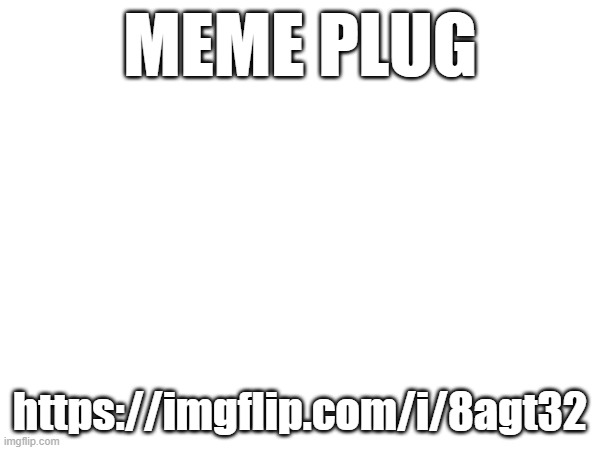 MEME PLUG; https://imgflip.com/i/8agt32 | made w/ Imgflip meme maker