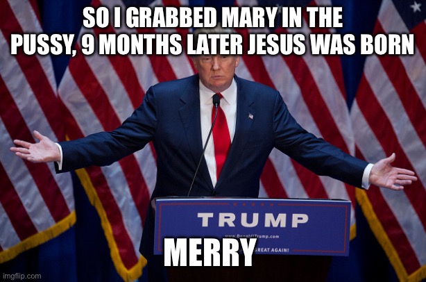 Donald Trump | SO I GRABBED MARY IN THE PUSSY, 9 MONTHS LATER JESUS WAS BORN; MERRY CHRISTMAS | image tagged in donald trump | made w/ Imgflip meme maker