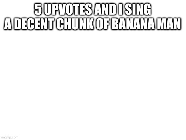 5 UPVOTES AND I SING A DECENT CHUNK OF BANANA MAN | made w/ Imgflip meme maker