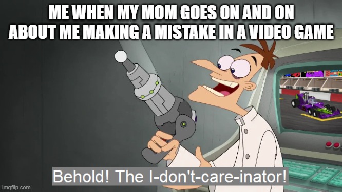 the i don't care inator | ME WHEN MY MOM GOES ON AND ON ABOUT ME MAKING A MISTAKE IN A VIDEO GAME | image tagged in the i don't care inator | made w/ Imgflip meme maker