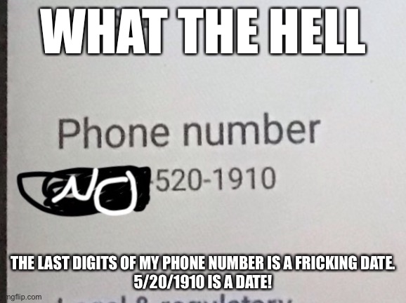 No I didn’t share the number’s area code (I’m not asking for it) I shared the funny part like how the hell did I get this number | WHAT THE HELL; THE LAST DIGITS OF MY PHONE NUMBER IS A FRICKING DATE.
5/20/1910 IS A DATE! | made w/ Imgflip meme maker