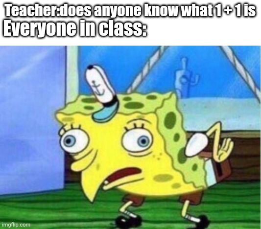 Mocking Spongebob Meme | Teacher:does anyone know what 1 + 1 is; Everyone in class: | image tagged in memes,mocking spongebob | made w/ Imgflip meme maker