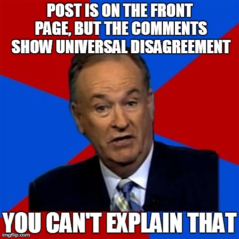 Bill O'Reilly | POST IS ON THE FRONT PAGE, BUT THE COMMENTS SHOW UNIVERSAL DISAGREEMENT YOU CAN'T EXPLAIN THAT | image tagged in memes,bill oreilly,AdviceAnimals | made w/ Imgflip meme maker