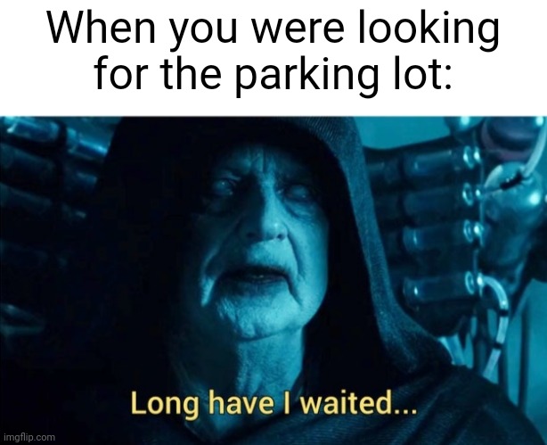 I am looking for the parking lot | When you were looking for the parking lot: | image tagged in long have i waited,memes,funny | made w/ Imgflip meme maker