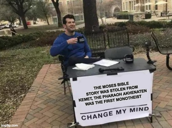 Stole cultures | THE MOSES BIBLE STORY WAS STOLEN FROM KEMET, THE PHARAOH AKHENATEN WAS THE FIRST MONOTHEIST | image tagged in memes,change my mind | made w/ Imgflip meme maker