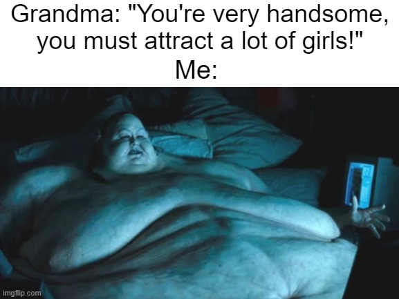Blank White Template | Grandma: "You're very handsome, you must attract a lot of girls!"; Me: | image tagged in blank white template | made w/ Imgflip meme maker