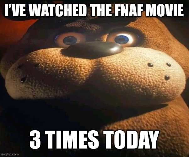 Real | I’VE WATCHED THE FNAF MOVIE; 3 TIMES TODAY | image tagged in fnaf,fnaf movie | made w/ Imgflip meme maker