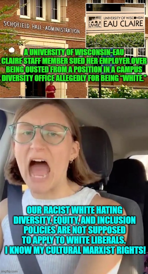 Pssst . . . White leftists; you need to check your privileges. | A UNIVERSITY OF WISCONSIN-EAU CLAIRE STAFF MEMBER SUED HER EMPLOYER OVER BEING OUSTED FROM A POSITION IN A CAMPUS DIVERSITY OFFICE ALLEGEDLY FOR BEING “WHITE.”; OUR RACIST WHITE HATING DIVERSITY, EQUITY, AND INCLUSION POLICIES ARE NOT SUPPOSED TO APPLY TO WHITE LIBERALS.   I KNOW MY CULTURAL MARXIST RIGHTS! | image tagged in yep | made w/ Imgflip meme maker