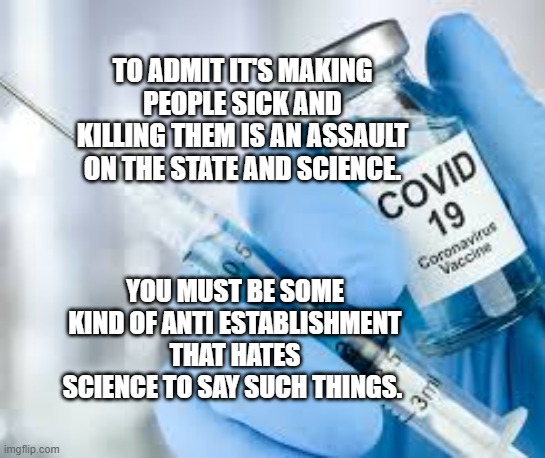 Covid vaccine | TO ADMIT IT'S MAKING PEOPLE SICK AND KILLING THEM IS AN ASSAULT ON THE STATE AND SCIENCE. YOU MUST BE SOME KIND OF ANTI ESTABLISHMENT THAT HATES SCIENCE TO SAY SUCH THINGS. | image tagged in covid vaccine | made w/ Imgflip meme maker