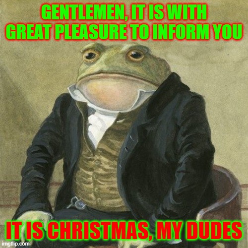 Sorry I'm late, I was on a small vacation. | GENTLEMEN, IT IS WITH GREAT PLEASURE TO INFORM YOU; IT IS CHRISTMAS, MY DUDES | image tagged in gentlemen it is with great pleasure to inform you that,christmas | made w/ Imgflip meme maker