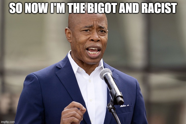 Eric Adams | SO NOW I'M THE BIGOT AND RACIST | image tagged in eric adams | made w/ Imgflip meme maker