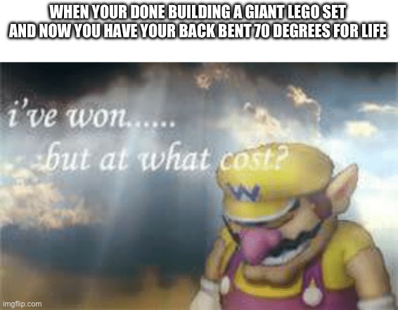 Antony get the back pain when there done building a giant lego set on the floor? | WHEN YOUR DONE BUILDING A GIANT LEGO SET AND NOW YOU HAVE YOUR BACK BENT 70 DEGREES FOR LIFE | image tagged in i've won but at what cost,lego | made w/ Imgflip meme maker