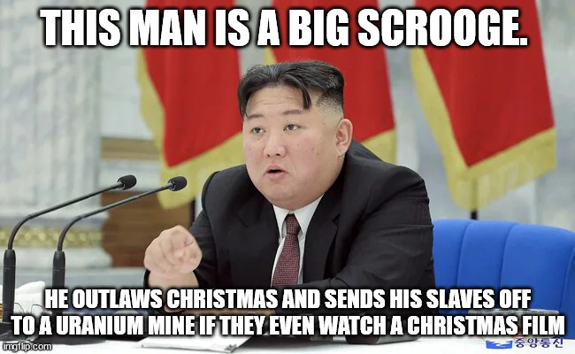 The scrooge of North Korea | THIS MAN IS A BIG SCROOGE. HE OUTLAWS CHRISTMAS AND SENDS HIS SLAVES OFF TO A URANIUM MINE IF THEY EVEN WATCH A CHRISTMAS FILM | image tagged in kim jong un,donald trump approves,christmas,scrooge,north korea | made w/ Imgflip meme maker