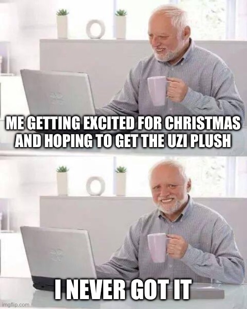 True story | ME GETTING EXCITED FOR CHRISTMAS AND HOPING TO GET THE UZI PLUSH; I NEVER GOT IT | image tagged in memes,hide the pain harold,murder drones | made w/ Imgflip meme maker
