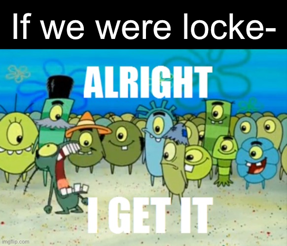 Alright I get It | If we were locke- | image tagged in alright i get it | made w/ Imgflip meme maker