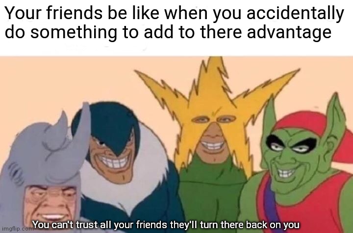Can't trust all your friends | Your friends be like when you accidentally do something to add to there advantage; You can't trust all your friends they'll turn there back on you | image tagged in me and the boys,can't trust friends,can't trust everyone,can't trust nobody,friends,friend memes | made w/ Imgflip meme maker