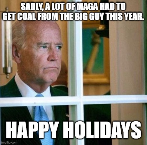Sad Joe Biden | SADLY, A LOT OF MAGA HAD TO GET COAL FROM THE BIG GUY THIS YEAR. HAPPY HOLIDAYS | image tagged in sad joe biden | made w/ Imgflip meme maker