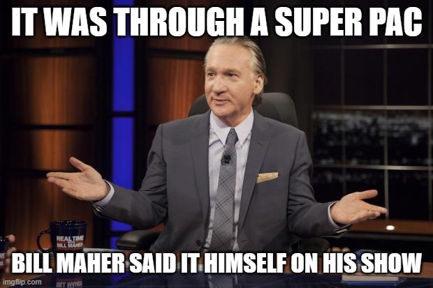 Bill Maher tells the truth | IT WAS THROUGH A SUPER PAC BILL MAHER SAID IT HIMSELF ON HIS SHOW | image tagged in bill maher tells the truth | made w/ Imgflip meme maker