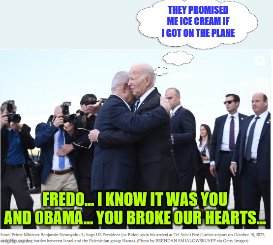 0bama sends Joe to do a photo op... | THEY PROMISED ME ICE CREAM IF I GOT ON THE PLANE; FREDO... I KNOW IT WAS YOU AND 0BAMA... YOU BROKE OUR HEARTS... | image tagged in fredo,dementia,joe biden,looking lost as usual | made w/ Imgflip meme maker