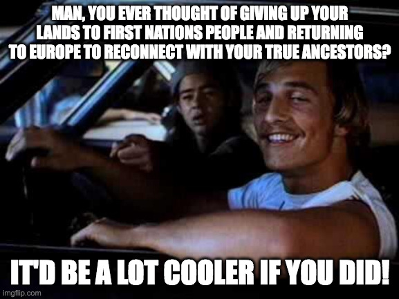 landback | MAN, YOU EVER THOUGHT OF GIVING UP YOUR LANDS TO FIRST NATIONS PEOPLE AND RETURNING TO EUROPE TO RECONNECT WITH YOUR TRUE ANCESTORS? IT'D BE A LOT COOLER IF YOU DID! | image tagged in dazed and confused | made w/ Imgflip meme maker