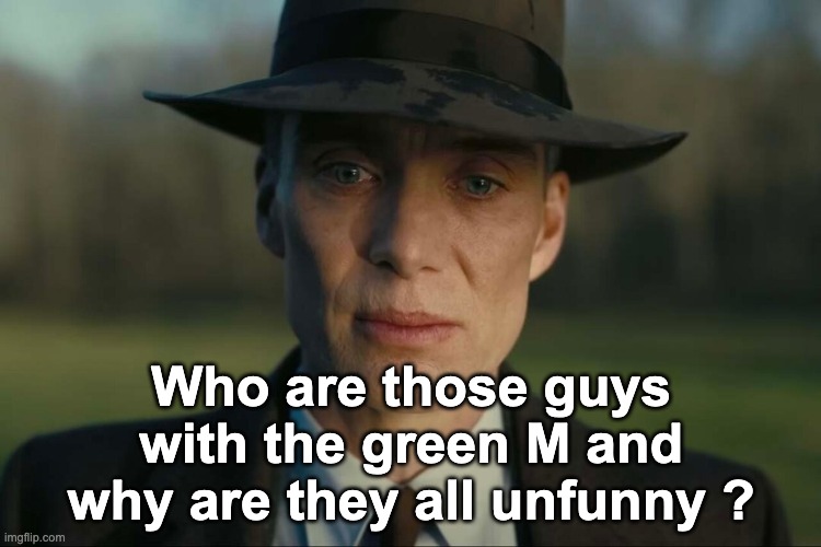 Oppenheimer Sad 4K HD | Who are those guys with the green M and why are they all unfunny ? | image tagged in oppenheimer sad 4k hd | made w/ Imgflip meme maker