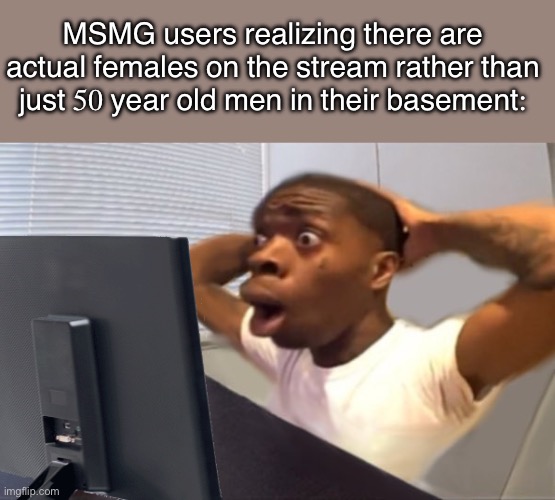 me lore: | MSMG users realizing there are actual females on the stream rather than just 50 year old men in their basement: | image tagged in my honest reaction,shitpost,oh wow are you actually reading these tags | made w/ Imgflip meme maker