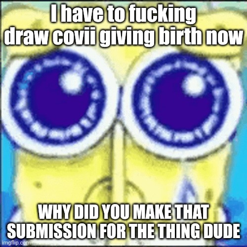 @mugman I hate you temporarily now | I have to fucking draw covii giving birth now; WHY DID YOU MAKE THAT SUBMISSION FOR THE THING DUDE | image tagged in sad spunchbop | made w/ Imgflip meme maker