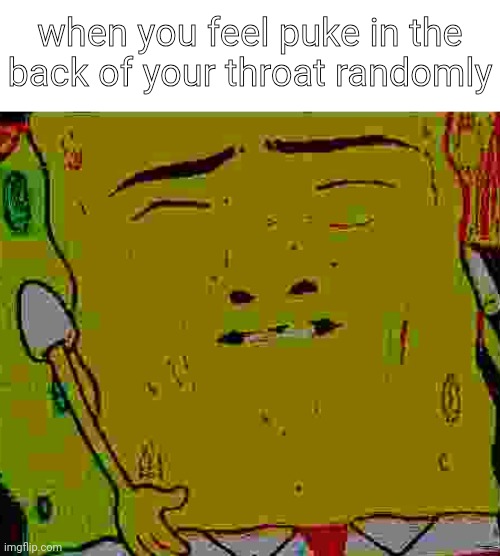 when you feel puke in the back of your throat randomly | image tagged in images,bruh idfk,lonely asf | made w/ Imgflip meme maker