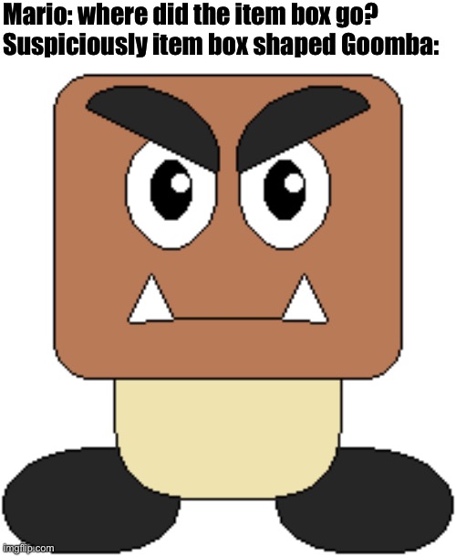 No I did not draw this | Mario: where did the item box go?
Suspiciously item box shaped Goomba: | made w/ Imgflip meme maker