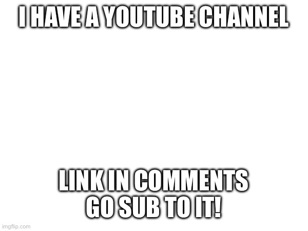 So yea | I HAVE A YOUTUBE CHANNEL; LINK IN COMMENTS GO SUB TO IT! | image tagged in youtube | made w/ Imgflip meme maker