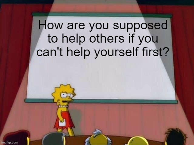 Lisa Simpson's Presentation | How are you supposed to help others if you can't help yourself first? | image tagged in lisa simpson's presentation,memes | made w/ Imgflip meme maker