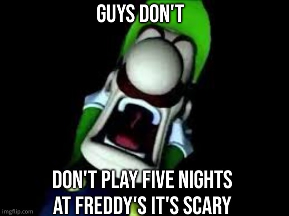Luigi Screaming | GUYS DON'T; DON'T PLAY FIVE NIGHTS AT FREDDY'S IT'S SCARY | made w/ Imgflip meme maker