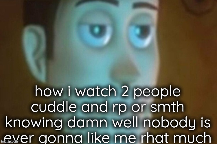 woody stare | how i watch 2 people cuddle and rp or smth knowing damn well nobody is ever gonna like me rhat much | image tagged in woody stare | made w/ Imgflip meme maker