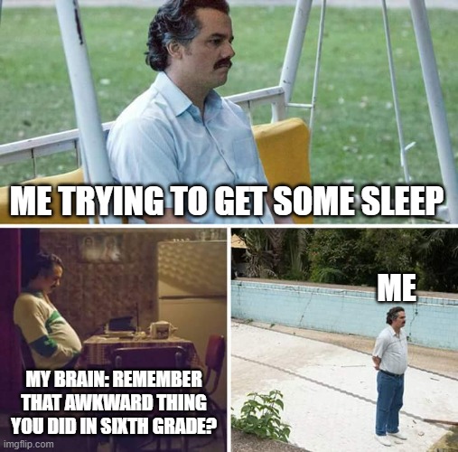 All the time... | ME TRYING TO GET SOME SLEEP; ME; MY BRAIN: REMEMBER THAT AWKWARD THING YOU DID IN SIXTH GRADE? | image tagged in memes,sad pablo escobar,insomnia | made w/ Imgflip meme maker