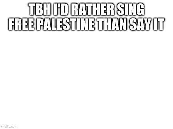 Sing with me | TBH I'D RATHER SING FREE PALESTINE THAN SAY IT | made w/ Imgflip meme maker