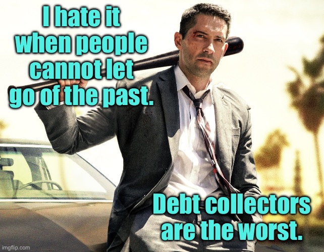 Let go of past | I hate it when people cannot let go of the past. Debt collectors
are the worst. | image tagged in debt collector,hate,cannot forget past,debt collectors,worst | made w/ Imgflip meme maker