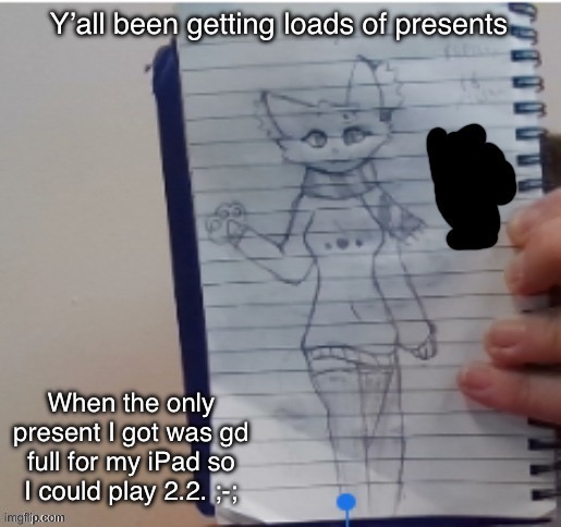 And it was on Thursday when I got it, too. | Y’all been getting loads of presents; When the only present I got was gd full for my iPad so I could play 2.2. ;-; | image tagged in scarf drawn by scarf and one of her irl friends | made w/ Imgflip meme maker