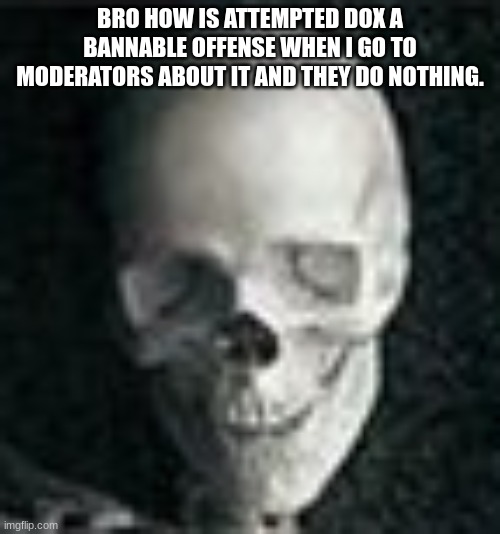 Skull | BRO HOW IS ATTEMPTED DOX A BANNABLE OFFENSE WHEN I GO TO MODERATORS ABOUT IT AND THEY DO NOTHING. | image tagged in skull | made w/ Imgflip meme maker