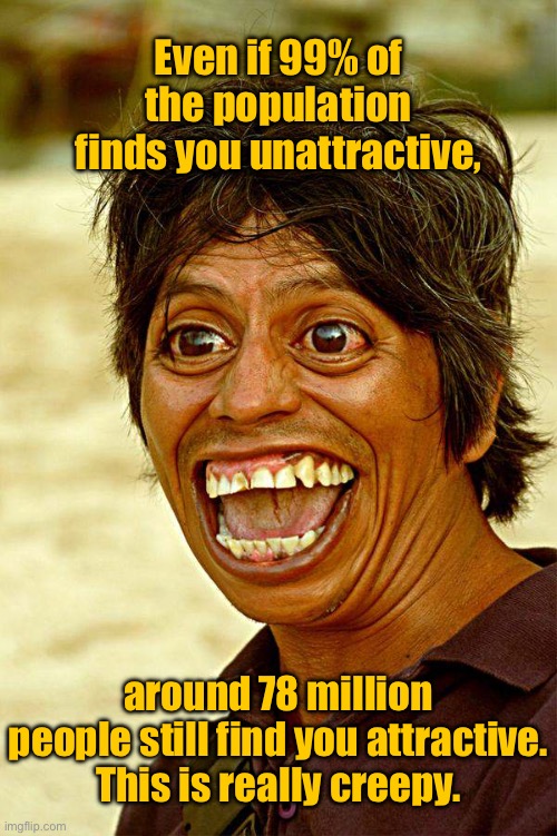 No matter how ugly | Even if 99% of the population finds you unattractive, around 78 million people still find you attractive.
This is really creepy. | image tagged in ugly face,99 percent of population,say ur unattractive,78 million,find you attractive,all | made w/ Imgflip meme maker