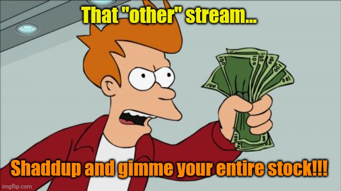 Shut Up And Take My Money Fry Meme | That "other" stream... Shaddup and gimme your entire stock!!! | image tagged in memes,shut up and take my money fry | made w/ Imgflip meme maker