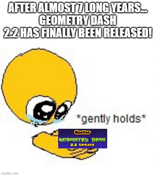FINALLY! AFTER ALL THESE YEARS! also merry christmas :) | AFTER ALMOST 7 LONG YEARS...
GEOMETRY DASH 2.2 HAS FINALLY BEEN RELEASED! | image tagged in gently holds emoji,geometry dash,update | made w/ Imgflip meme maker