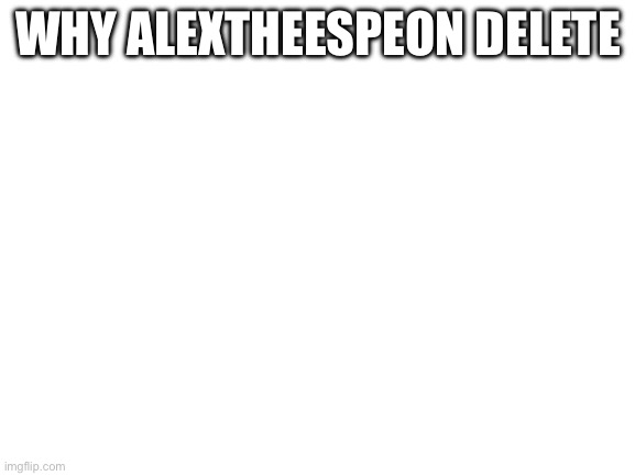 Blank White Template | WHY ALEXTHEESPEON DELETE | image tagged in blank white template | made w/ Imgflip meme maker