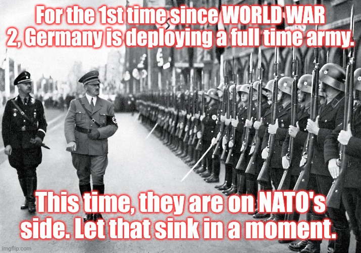 Hail NATO! | For the 1st time since WORLD WAR 2, Germany is deploying a full time army. This time, they are on NATO's side. Let that sink in a moment. | image tagged in nato,germany,hitler,ww2,ww3 | made w/ Imgflip meme maker