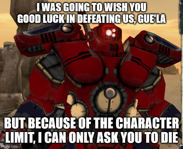 Me after downloading Dawn of War: Dark Crusade (I'm terrible at it) | I WAS GOING TO WISH YOU GOOD LUCK IN DEFEATING US, GUE'LA; BUT BECAUSE OF THE CHARACTER LIMIT, I CAN ONLY ASK YOU TO DIE | image tagged in t'au empire,dawn of war | made w/ Imgflip meme maker