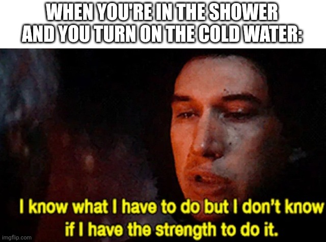 Morning shower saturdays | WHEN YOU'RE IN THE SHOWER AND YOU TURN ON THE COLD WATER: | image tagged in i know what i have to do but i don t know if i have the strength,shower | made w/ Imgflip meme maker